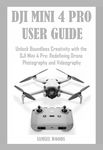 DJI MINI 4 PRO USER GUIDE : Unlock Boundless Creativity with the DJI Mini 4 Pro: Redefining Drone Photography and Videography