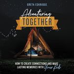 Adventuring Together: How to Create Connections and Make Lasting Memories with Your Kids