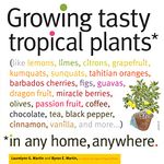 Growing Tasty Tropical Plants in Any Home, Anywhere: (like lemons, limes, citrons, grapefruit, kumquats, sunquats, tahitian oranges, barbados cherries, ... black pepper, cinnamon, vanilla, and more)