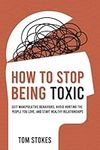 How to Stop Being Toxic: Quit Manipulative Behaviors, Avoid Hurting the People You Love, and Start Healthy Relationships