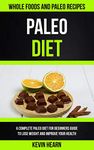 Paleo Diet: A Complete Paleo Diet for Beginners guide to Lose Weight and Improve Your Health (Whole Foods and Paleo Recipes): 1