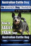 Australian Cattle Dog ~ Dog Training with the No BRAINER Dog TRAINER ~ We Make it THAT Easy!: How to EASILY TRAIN Your Australian Cattle Dog: 1