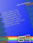 Start Here: The Fundaments of Commodore 64 Programming in BASIC and 6502 Assembly Language: For real or emulated C64s