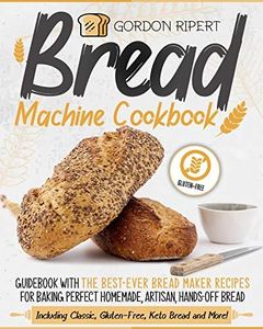 Bread Machine Cookbook: Guidebook With The Best-Ever Bread Maker Recipes for Baking Perfect Homemade, Artisan, Hands-Off Bread (Including Classic, Gluten-Free, Keto Bread and More!)