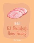 Hello! 123 Breakfast Ham Recipes: Best Breakfast Ham Cookbook Ever For Beginners [Omelet Recipe Book, Grilled Cheese Recipes, Japanese Breakfast Cookbook, Vegetarian Casserole Cookbook] [Book 1]