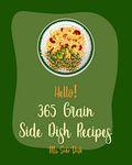 Hello! 365 Grain Side Dish Recipes: Best Grain Side Dish Cookbook Ever For Beginners [Grit Cookbook, Brown Rice Cookbook, Grain Salad Cookbook, Wild Rice ... Southern Casserole Cookbook] [Book 1]