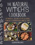 The Natural Witch's Cookbook: 100 Magical, Healing Recipes & Herbal Remedies to Nourish Body, Mind & Spirit