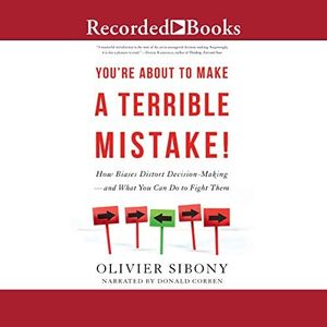 You're About to Make a Terrible Mistake!: How Biases Distort Decision-Making-and What You Can Do to Fight Them