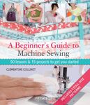 A Beginner's Guide to Machine Sewing: 50 lessons & 15 projects to get you started