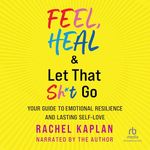 Feel, Heal & Let That Sh*t Go: Your Guide to Emotional Resilience and Lasting Self-Love