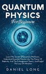 Quantum Physics: Learn The Secrets Of Quantum Mechanics, Understand Essential Theories Like The Theory Of Relativity, And The Entanglement Theory, And Exploit The Law Of Attraction