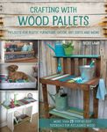 Crafting with Wood Pallets: Projects for Rustic Furniture, Decor, Art, Gifts and more