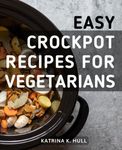 Easy Crockpot Recipes For Vegetarians: Easy and Delicious Vegan Recipes for Beginners | Savor the Goodness of Plant-Based Cuisine with Effortless Crock Pot Cooking