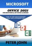 MICROSOFT OFFICE 2021 FOR BEGINNERS & ADVANCED LEARNERS: A STEP-BY-STEP PRACTICAL GUIDE TO MASTERING WORD, EXCEL & POWERPOINT 2021.