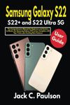 Samsung Galaxy S22, S22+ and S22 Ultra 5G User Guide: The Comprehensive Manual for Beginners and Seniors to Master the Samsung Galaxy S22 series, Complete with Tips, Tricks, plus Exciting New Features