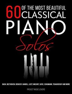 60 Of The Most Beautiful Classical Piano Solos: Bach, Beethoven, Debussy, Handel, Liszt, Mozart, Satie, Schumann, Tchaikovsky and more: 1