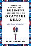 Everything I Know About Business I Learned from the Grateful Dead: The Ten Most Innovative Lessons from a Long, Strange Trip