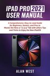 IPAD PRO 2021 USER MANUAL: A Comprehensive, Easy-to-read Guide for Beginners, Seniors, and Pros to Master the New 11” & 12.9” Tab with others Tips and Tricks to Enjoy the New iPadOS