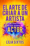 El Arte De Criar a Un Artista: Ay Dios Mio, Mi Hijo Quiere Ser Actor