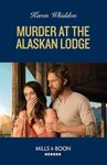 Murder At The Alaskan Lodge: Perfect for fans of forced proximity, small town and crime romance in 2024! (Mills & Boon Heroes)