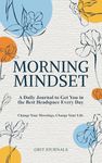 Morning Mindset: A Daily Journal to Get You in the Best Headspace Every Day. Change Your Mornings, Change Your Life.