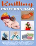 Knitting Patterns Baby: From Soft, Cozy Hats to Sure To Become Heirloom Blankets, Knitters of Every Level Will Find Something Adorable to Make in This ... (Knitting and Crochet Patterns Amigurumi)