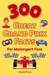 300 Great Grand Prix Facts For Motorsport Fans: Motorsport Fan Book With Facts You Had No Idea About Including The Great Drivers, The History of The ... Much More! (Crazy Fact Books By Utopia Press)