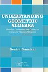 Understanding Geometric Algebra: Hamilton, Grassmann, and Clifford for Computer Vision and Graphics