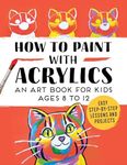 How to Paint with Acrylics: An Art Book for Kids Ages 8 to 12