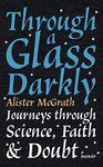 THROUGH A GLASS DARKLY : JOURNEYS THROUGH SCIENCE, FAITH AND DOUBT