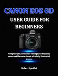 CANON EOS 6D GUIDE FOR BEGINNERS: Complete DSLR workflow settings and Practical camera skills made simple with fully illustrated lessons