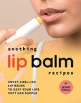 Soothing Lip Balm Recipes: Sweet-Smelling Lip Balms to Keep Your Lips Soft and Supple