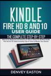 Kindle Fire HD 8 And 10 User Guide: The Complete Step-by-Step Manual for Beginners and Seniors on How to Setup the All-New Kindle Fire HD 8 & 10 Tablet Including Tips & Tricks to Master Your Device