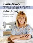 Debbie Shore's Sewing Room Secrets: Machine Sewing: Top Tips and Techniques for Successful Sewing