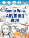 How to Draw Anything in 3D: Learn to Draw Fun Things in Three Dimensions with Step-by-Step Lessons and Guides