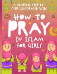 How to Pray in Islam for Girls: A Complete Step-by-Step Illustrated Guide for Muslim Girls - Suitable for Beginners and All Ages in the Islamic Faith