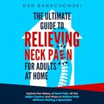 The Ultimate Guide to Relieving Neck Pain for Adults at Home: Explore the History of Neck Pain, All the Major Causes, and Ways to Relieve Pain Without Visiting a Specialist