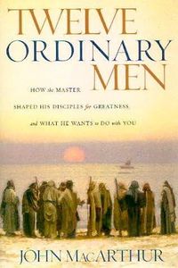 Twelve Ordinary Men : How the Master Shaped His Disciples for Greatness