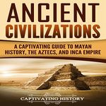 Ancient Civilizations: A Captivating Guide to Mayan History, the Aztecs, and Inca Empire