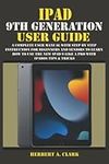 IPAD 9TH GENERATION USER GUIDE: A Complete User Manual with Step By Step Instruction for Beginners and Seniors to Learn How to Use the New iPad 9 Like ... Tips & Tricks (Apple Device Manuals by Clark)