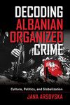 Decoding Albanian Organized Crime: Culture, Politics, and Globalization