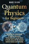 Quantum Physics for Beginners: Unraveling the Fundamentals of Quantum Mechanics, Particle Behavior, and the Nature of Reality along with the Interplay between Science and Spirituality