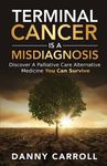 Terminal Cancer Is a Misdiagnosis: Discover a Palliative Care Alternative Medicine You Can Survive