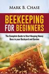 Beekeeping for Beginners: The Complete Guide to Start Keeping Honey Bees in your Backyard and Garden