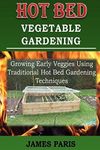 Hot Bed Vegetable Gardening: Growing Early Veggies Using Traditional Hot Bed Gardening Techniques (No Dig Gardening Techniques)