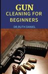 GUN CLEANING FOR BEGINNERS: A Beginner’s Guide on How to Clean a Gun