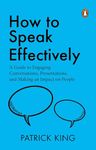 How to Speak Effectively: A Guide to Engaging Conversations, Presentations, and Making an Impact on People