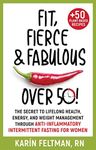 Fit, Fierce, and Fabulous Over 50! : The Secret to Lifelong Health, Energy, and Weight Management Through Anti-inflammatory Intermittent Fasting for Women.