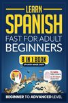 Learn Spanish Fast for Adult Beginners: 8-in-1 Workbook: From Beginner to Advanced: 15-Minute Daily Lessons and Exercises, Short Stories, Plus a Rich Vocabulary Collection