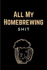 All My Homebrewing Shit: Funny Beer Making & Brewing Journal - Home Brew Notebook & Beer Recipe Log Book for Craft Beer Homebrewers - Unique Gift for Brewers and Beer Lovers